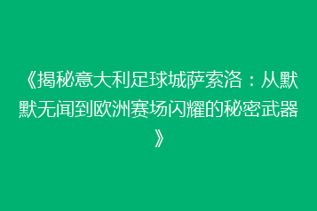 《揭秘意大利足球城萨索洛:从默默无闻到欧洲赛场闪耀的秘密武器》