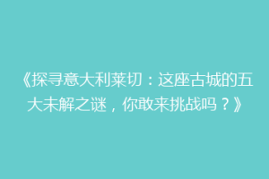 《探寻意大利莱切：这座古城的五大未解之谜，你敢来挑战吗？》