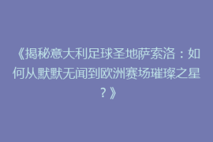 《揭秘意大利足球圣地萨索洛：如何从默默无闻到欧洲赛场璀璨之星？》