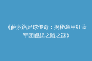 《萨索洛足球传奇：揭秘意甲红蓝军团崛起之路之谜》