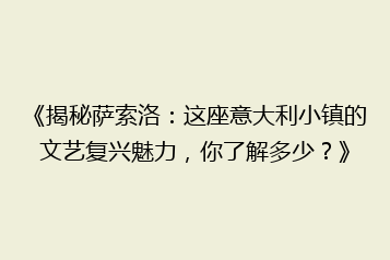 《揭秘萨索洛:这座意大利小镇的文艺复兴魅力,你了解多少?》