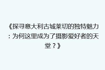 《探寻意大利古城莱切的独特魅力:为何这里成为了摄影爱好者的天堂?》