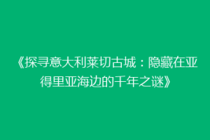 《探寻意大利莱切古城：隐藏在亚得里亚海边的千年之谜》