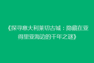 《探寻意大利莱切古城:隐藏在亚得里亚海边的千年之谜》