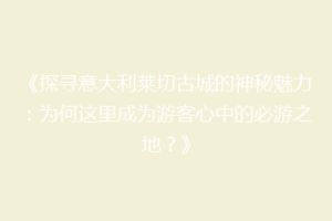 《探寻意大利莱切古城的神秘魅力：为何这里成为游客心中的必游之地？》
