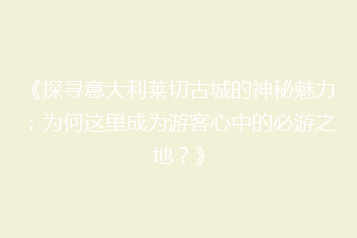 《探寻意大利莱切古城的神秘魅力:为何这里成为游客心中的必游之地?》