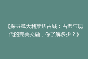 《探寻意大利莱切古城：古老与现代的完美交融，你了解多少？》
