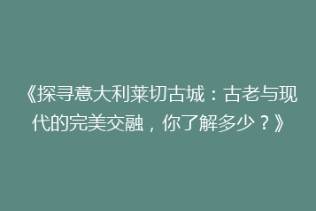 《探寻意大利莱切古城:古老与现代的完美交融,你了解多少?》