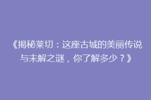 《揭秘莱切：这座古城的美丽传说与未解之谜，你了解多少？》