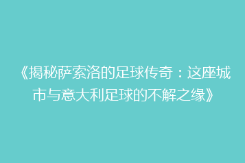 《揭秘萨索洛的足球传奇:这座城市与意大利足球的不解之缘》