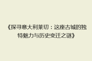 《探寻意大利莱切：这座古城的独特魅力与历史变迁之谜》