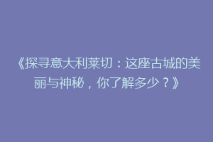 《探寻意大利莱切：这座古城的美丽与神秘，你了解多少？》