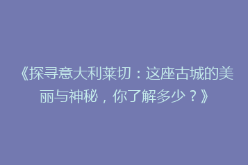 《探寻意大利莱切:这座古城的美丽与神秘,你了解多少?》