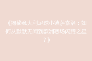 《揭秘意大利足球小镇萨索洛：如何从默默无闻到欧洲赛场闪耀之星？》