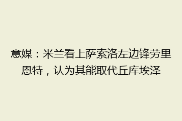 意媒:米兰看上萨索洛左边锋劳里恩特,认为其能取代丘库埃泽