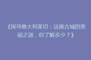 《探寻意大利莱切：这座古城的美丽之谜，你了解多少？》