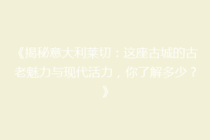 《揭秘意大利莱切：这座古城的古老魅力与现代活力，你了解多少？》