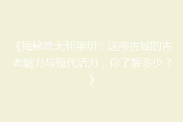 《揭秘意大利莱切:这座古城的古老魅力与现代活力,你了解多少?》