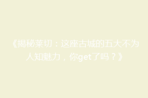 《揭秘莱切：这座古城的五大不为人知魅力，你get了吗？》