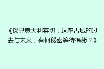 《探寻意大利莱切:这座古城的过去与未来,有何秘密等待揭秘?》