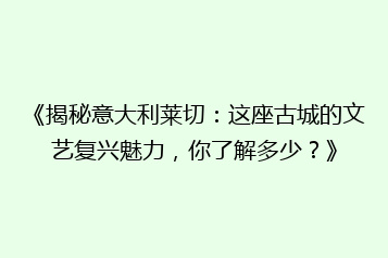 《揭秘意大利莱切:这座古城的文艺复兴魅力,你了解多少?》