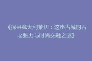《探寻意大利莱切：这座古城的古老魅力与时尚交融之谜》