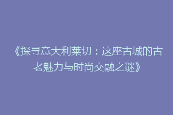 《探寻意大利莱切:这座古城的古老魅力与时尚交融之谜》