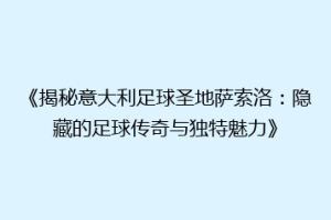 《揭秘意大利足球圣地萨索洛：隐藏的足球传奇与独特魅力》