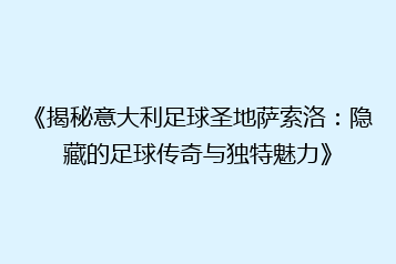 《揭秘意大利足球圣地萨索洛:隐藏的足球传奇与独特魅力》