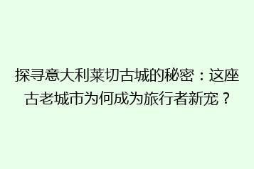 探寻意大利莱切古城的秘密:这座古老城市为何成为旅行者新宠?
