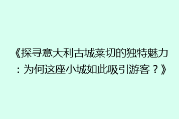 《探寻意大利古城莱切的独特魅力:为何这座小城如此吸引游客?》
