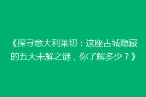 《探寻意大利莱切：这座古城隐藏的五大未解之谜，你了解多少？》