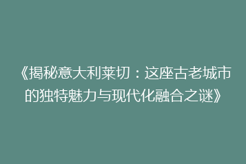 《揭秘意大利莱切:这座古老城市的独特魅力与现代化融合之谜》