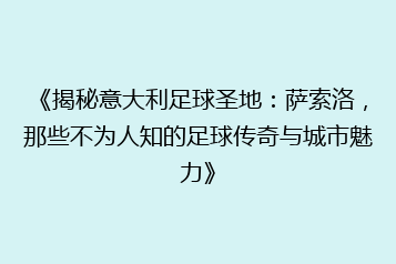 《揭秘意大利足球圣地:萨索洛,那些不为人知的足球传奇与城市魅力》