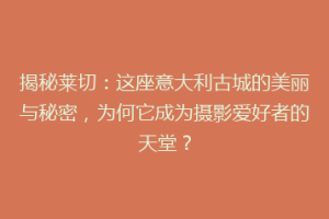 揭秘莱切：这座意大利古城的美丽与秘密，为何它成为摄影爱好者的天堂？