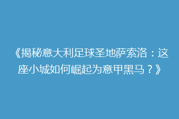 《揭秘意大利足球圣地萨索洛:这座小城如何崛起为意甲黑马?》