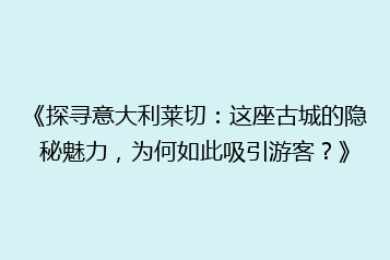 《探寻意大利莱切:这座古城的隐秘魅力,为何如此吸引游客?》