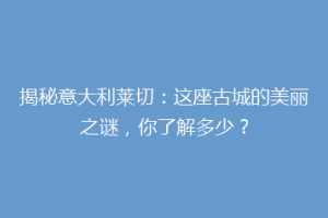 揭秘意大利莱切：这座古城的美丽之谜，你了解多少？