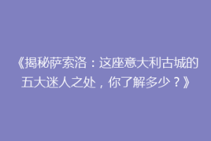 《揭秘萨索洛：这座意大利古城的五大迷人之处，你了解多少？》