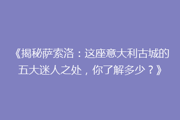 《揭秘萨索洛:这座意大利古城的五大迷人之处,你了解多少?》