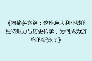 《揭秘萨索洛:这座意大利小城的独特魅力与历史传承,为何成为游客的新宠?》