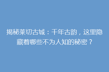 揭秘莱切古城：千年古韵，这里隐藏着哪些不为人知的秘密？