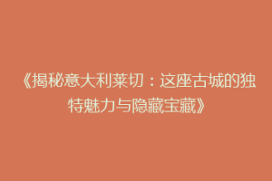 《揭秘意大利莱切：这座古城的独特魅力与隐藏宝藏》