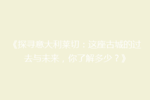 《探寻意大利莱切：这座古城的过去与未来，你了解多少？》