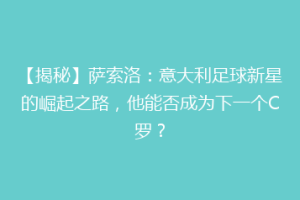 【揭秘】萨索洛：意大利足球新星的崛起之路，他能否成为下一个C罗？