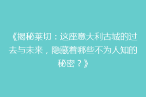 《揭秘莱切：这座意大利古城的过去与未来，隐藏着哪些不为人知的秘密？》