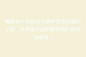 揭秘意大利足球小镇萨索洛的崛起之路：从默默无闻到意甲强队的华丽蜕变！
