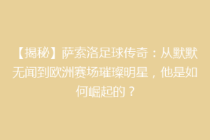 【揭秘】萨索洛足球传奇：从默默无闻到欧洲赛场璀璨明星，他是如何崛起的？
