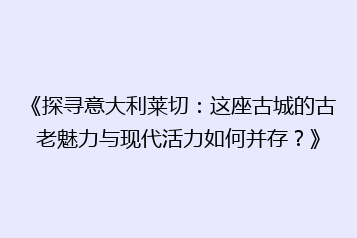 《探寻意大利莱切:这座古城的古老魅力与现代活力如何并存?》