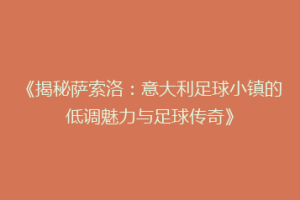 《揭秘萨索洛：意大利足球小镇的低调魅力与足球传奇》